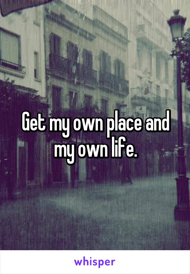 Get my own place and my own life.