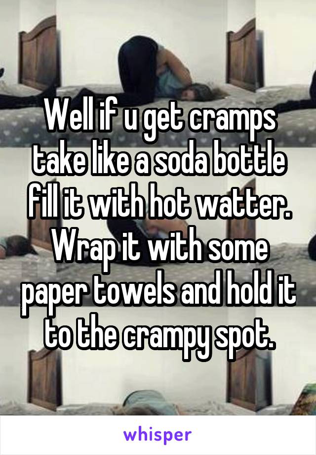 Well if u get cramps take like a soda bottle fill it with hot watter. Wrap it with some paper towels and hold it to the crampy spot.