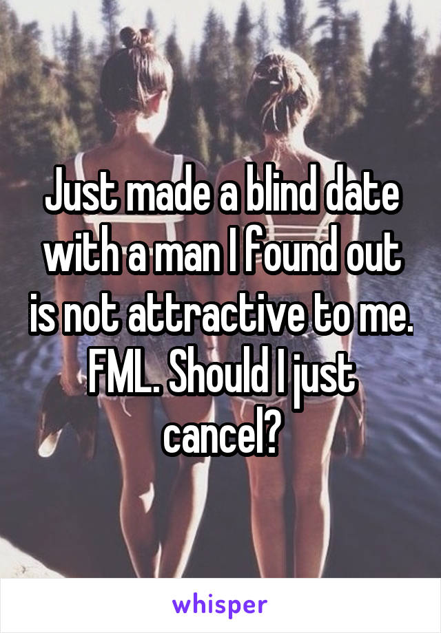 Just made a blind date with a man I found out is not attractive to me. FML. Should I just cancel?