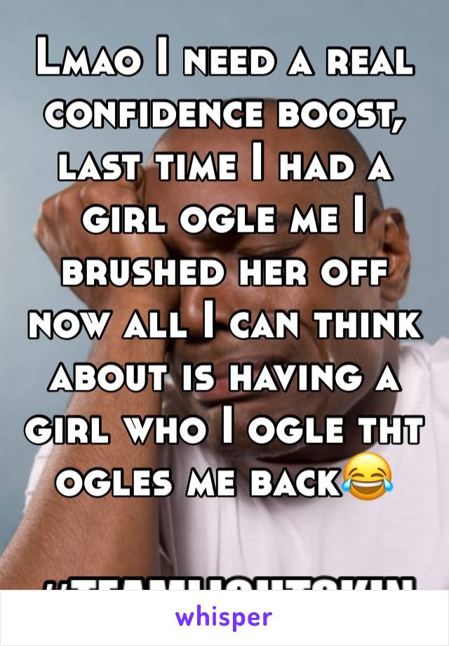 Lmao I need a real confidence boost, last time I had a girl ogle me I brushed her off now all I can think about is having a girl who I ogle tht ogles me back😂