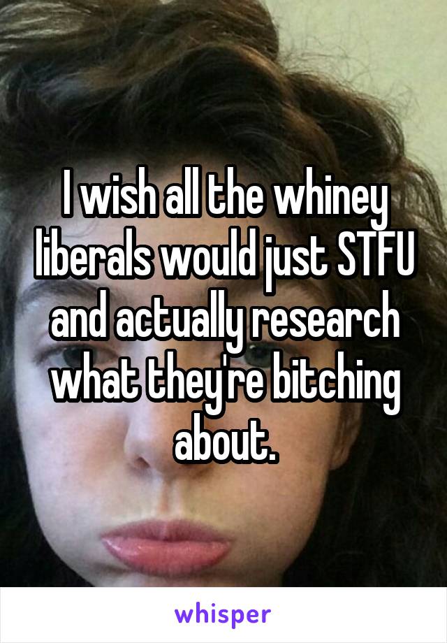 I wish all the whiney liberals would just STFU and actually research what they're bitching about.