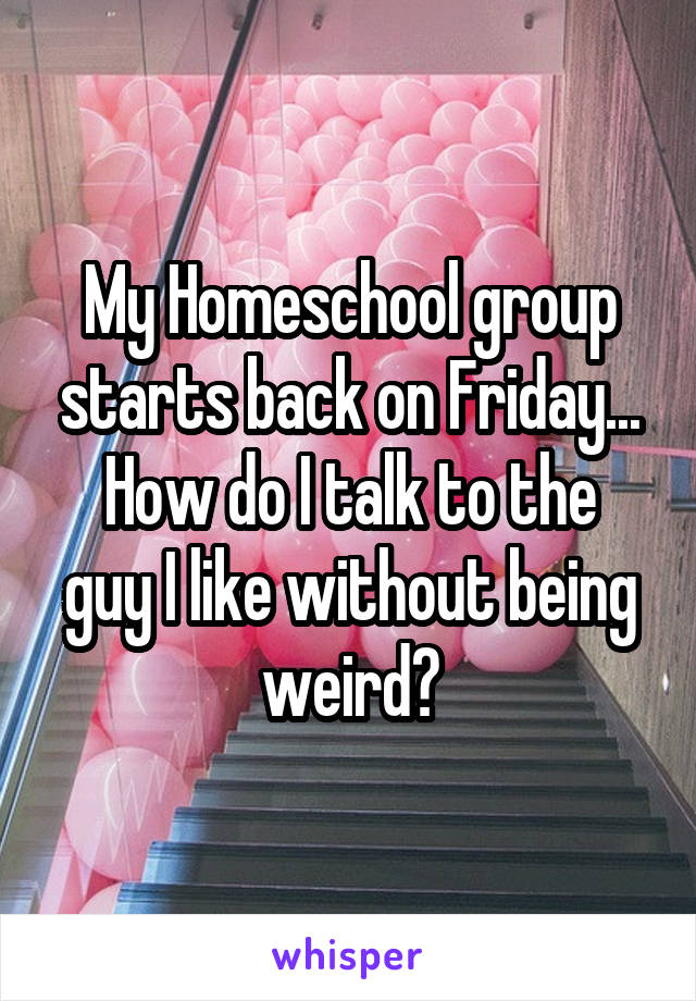 My Homeschool group starts back on Friday...
How do I talk to the guy I like without being weird?