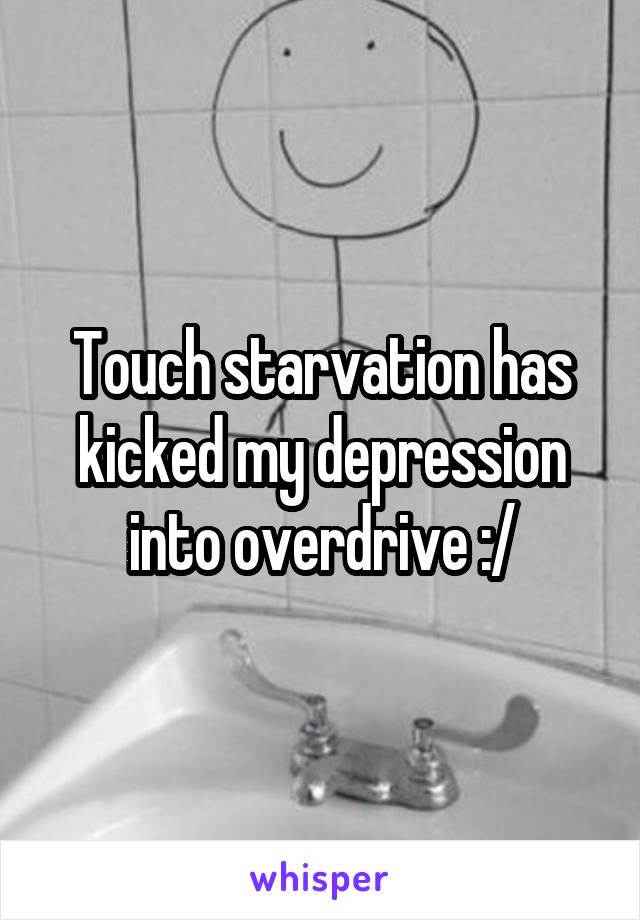 Touch starvation has kicked my depression into overdrive :/