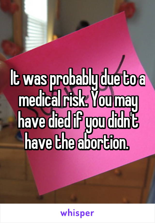 It was probably due to a medical risk. You may have died if you didn't have the abortion. 