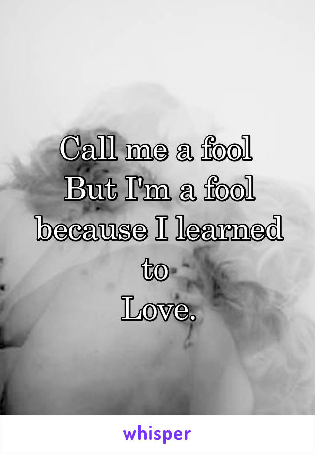 Call me a fool 
But I'm a fool because I learned to 
Love.