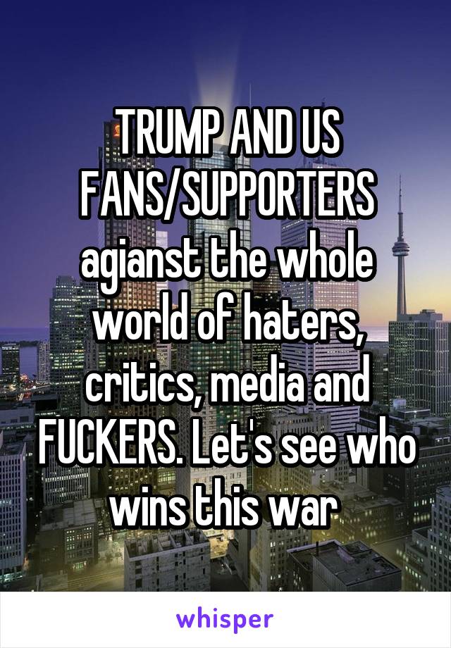 TRUMP AND US FANS/SUPPORTERS agianst the whole world of haters, critics, media and FUCKERS. Let's see who wins this war 