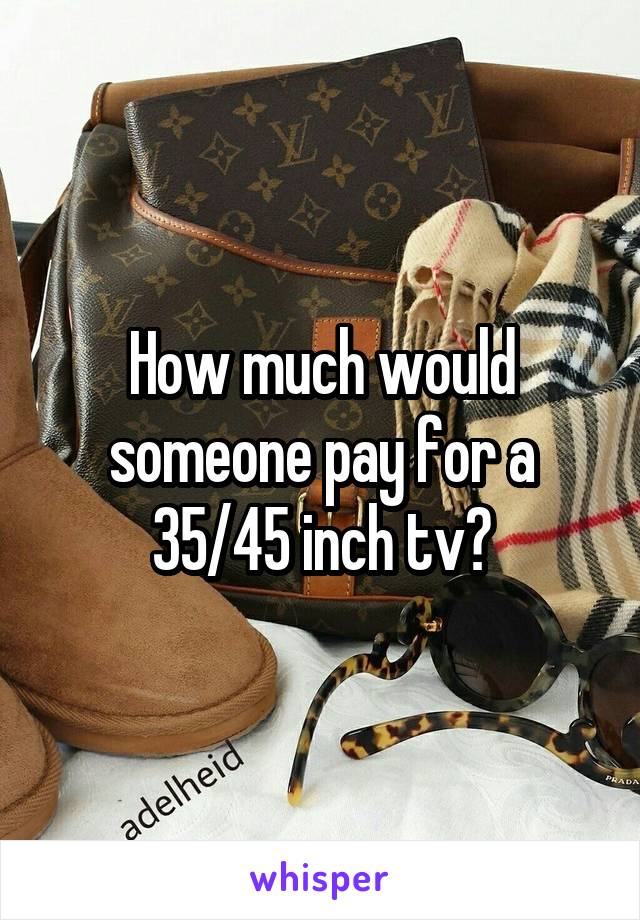 How much would someone pay for a 35/45 inch tv?