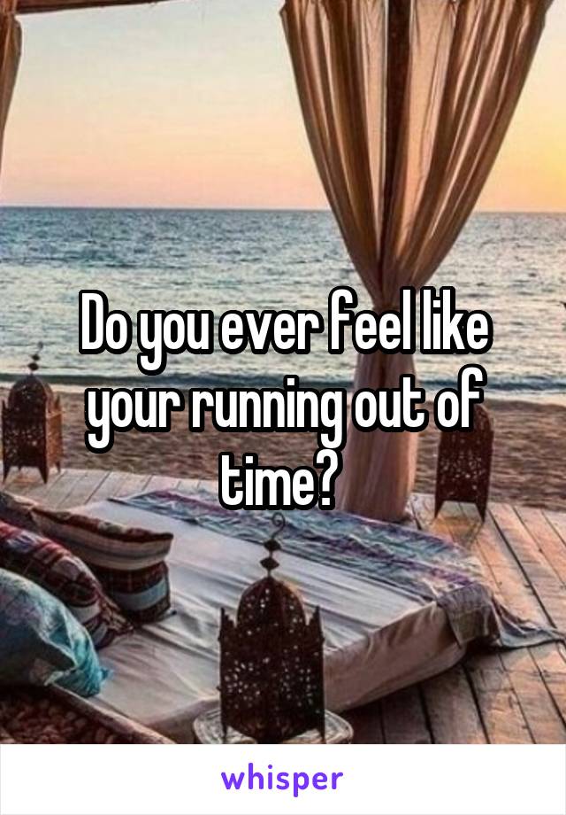 Do you ever feel like your running out of time? 