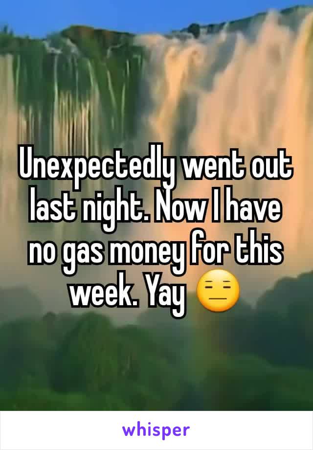 Unexpectedly went out last night. Now I have no gas money for this week. Yay 😑