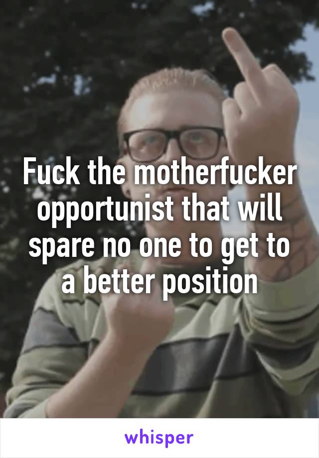 Fuck the motherfucker opportunist that will spare no one to get to a better position