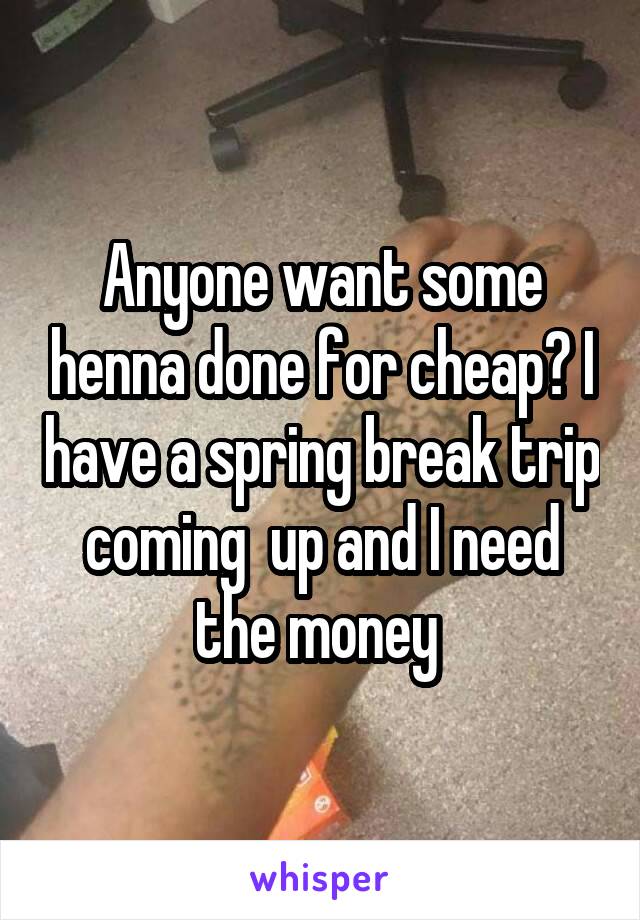 Anyone want some henna done for cheap? I have a spring break trip coming  up and I need the money 