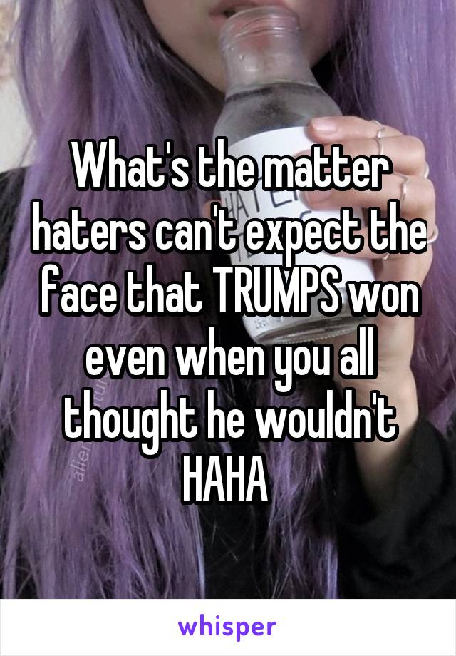 What's the matter haters can't expect the face that TRUMPS won even when you all thought he wouldn't HAHA 