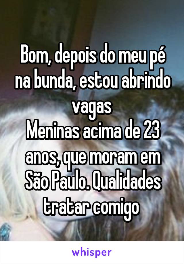 Bom, depois do meu pé na bunda, estou abrindo vagas 
Meninas acima de 23 anos, que moram em São Paulo. Qualidades tratar comigo 