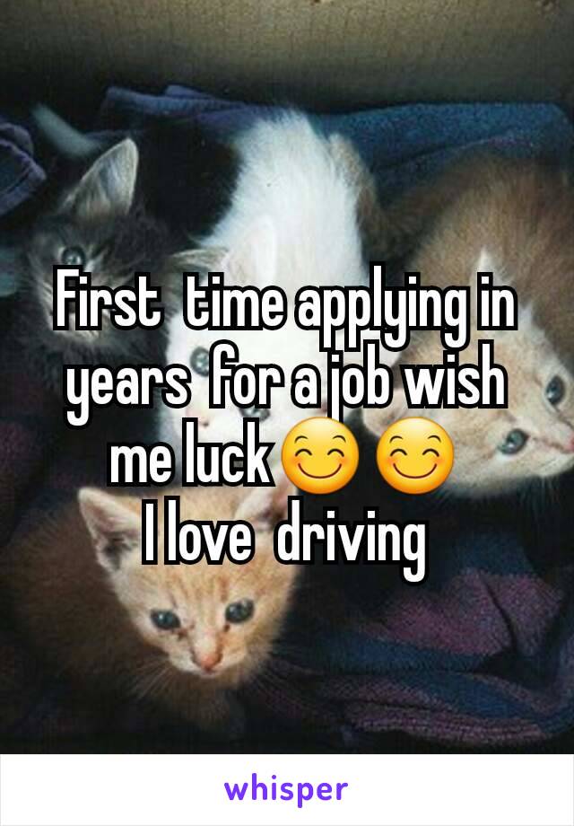 First  time applying in years  for a job wish me luck😊😊
I love  driving