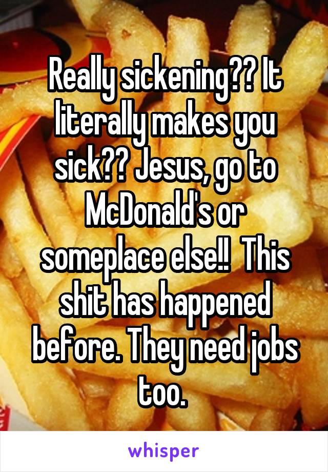 Really sickening?? It literally makes you sick?? Jesus, go to McDonald's or someplace else!!  This shit has happened before. They need jobs too. 