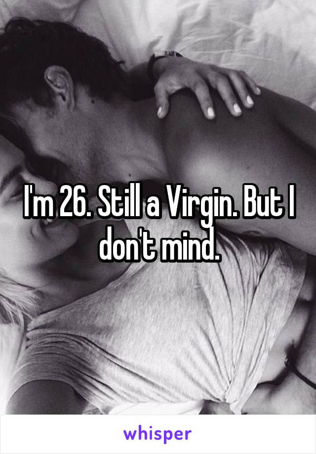 I'm 26. Still a Virgin. But I don't mind.