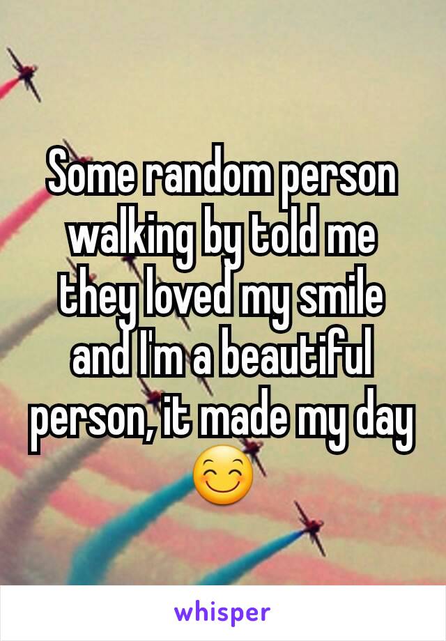 Some random person walking by told me they loved my smile and I'm a beautiful person, it made my day 😊