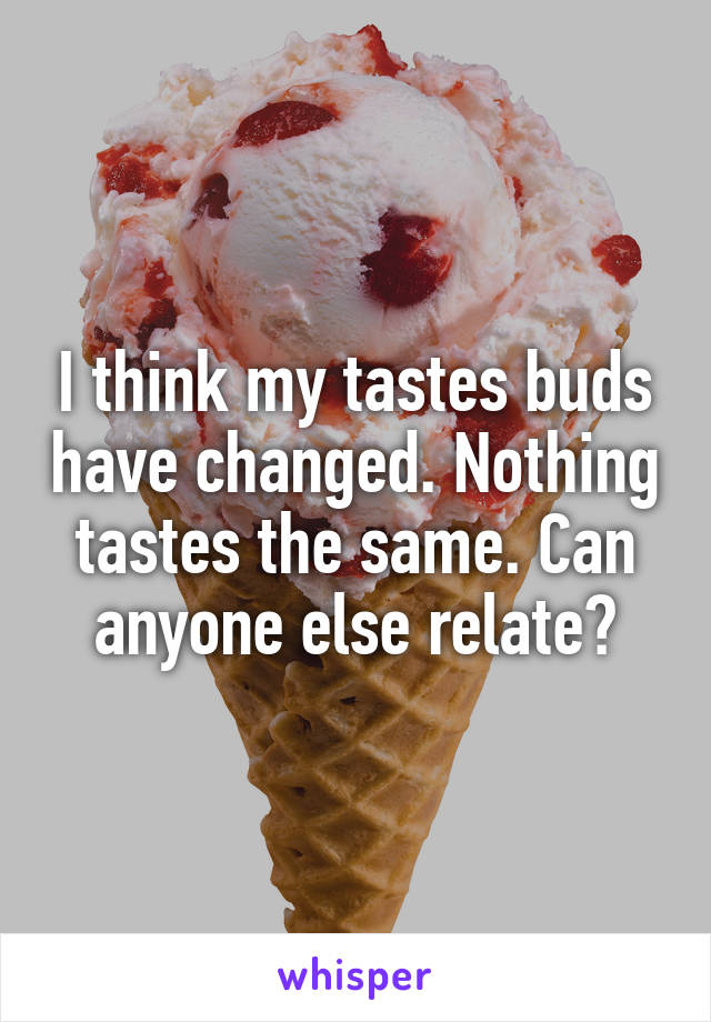 I think my tastes buds have changed. Nothing tastes the same. Can anyone else relate?