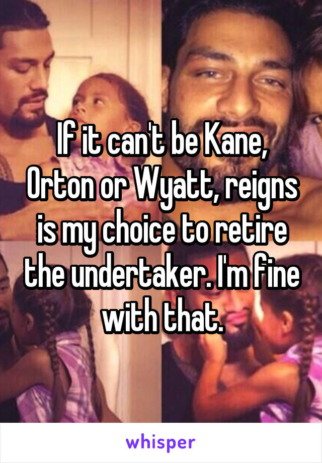 If it can't be Kane, Orton or Wyatt, reigns is my choice to retire the undertaker. I'm fine with that.