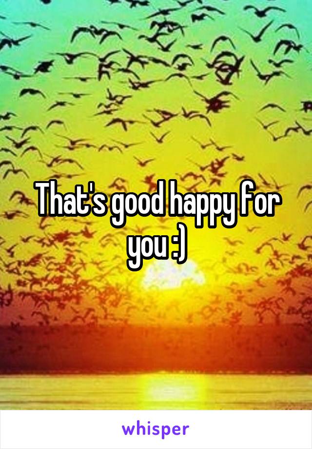 That's good happy for you :)