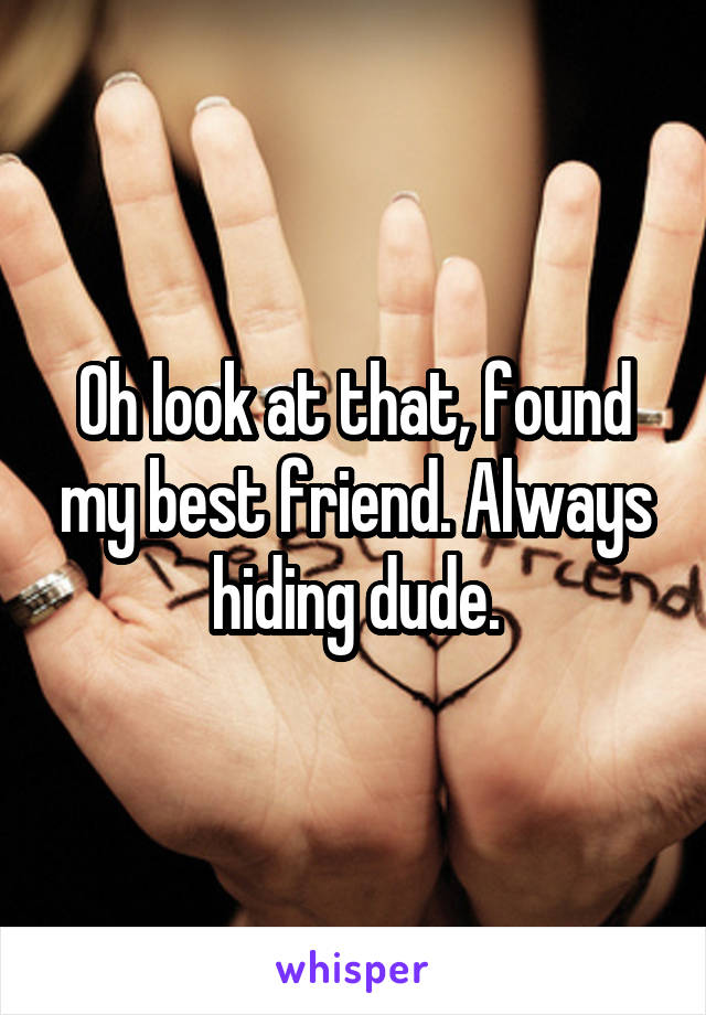 Oh look at that, found my best friend. Always hiding dude.