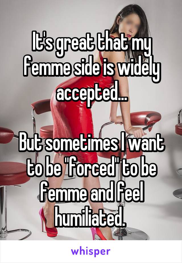 It's great that my femme side is widely accepted...

But sometimes I want to be "forced" to be femme and feel humiliated. 