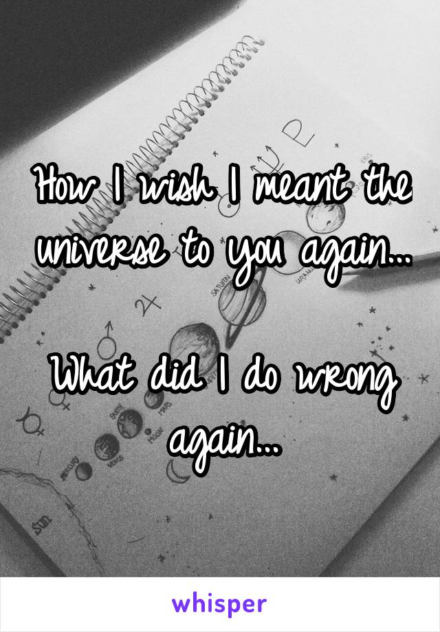 How I wish I meant the universe to you again...

What did I do wrong again...