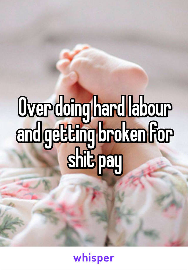 Over doing hard labour and getting broken for shit pay