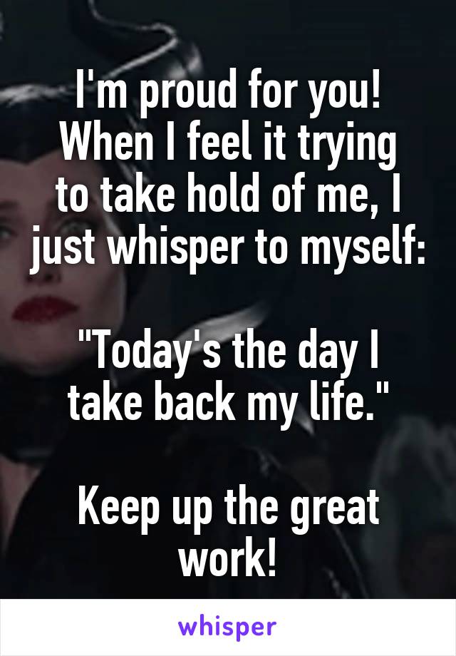 I'm proud for you!
When I feel it trying to take hold of me, I just whisper to myself:

"Today's the day I take back my life."

Keep up the great work!