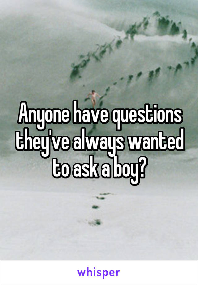 Anyone have questions they've always wanted to ask a boy?