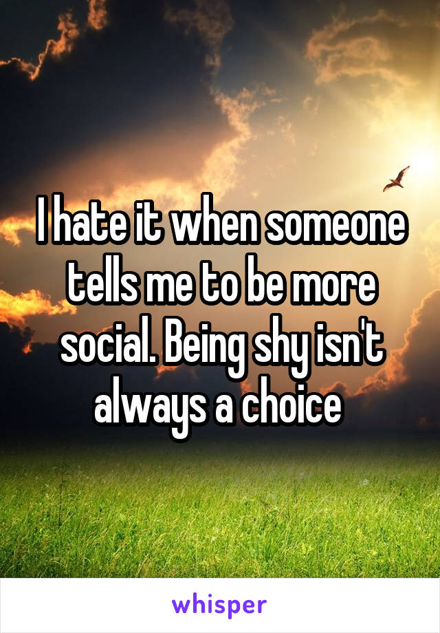 I hate it when someone tells me to be more social. Being shy isn't always a choice 