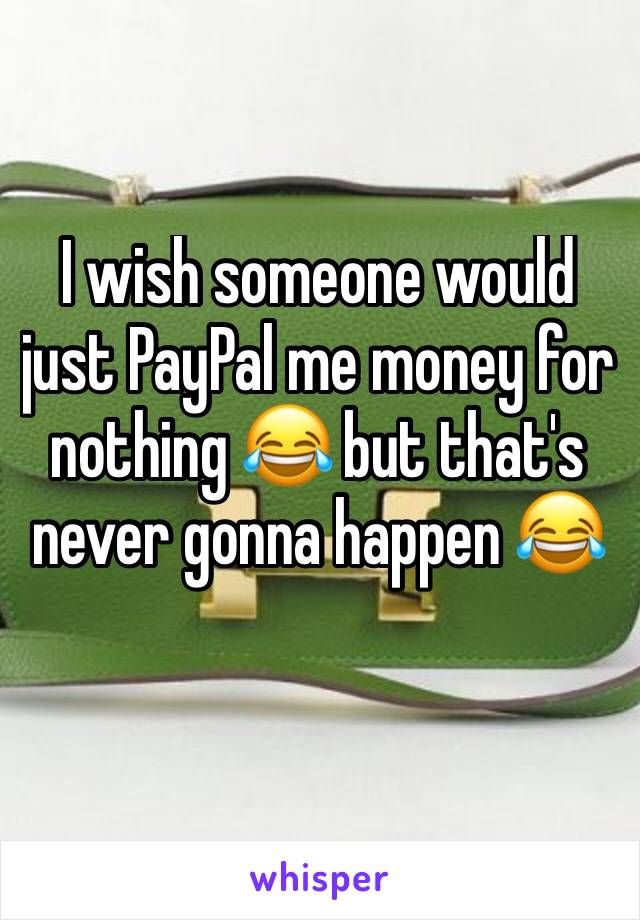 I wish someone would just PayPal me money for nothing 😂 but that's never gonna happen 😂