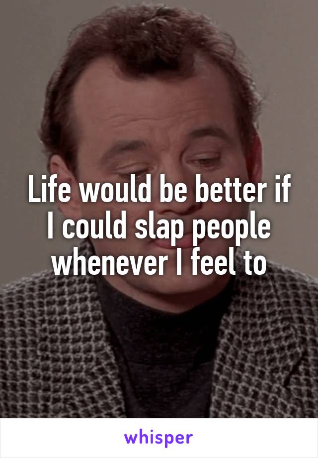 Life would be better if I could slap people whenever I feel to