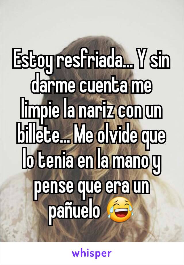 Estoy resfriada... Y sin darme cuenta me limpie la nariz con un billete... Me olvide que lo tenia en la mano y pense que era un pañuelo 😂