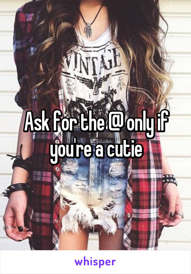 Ask for the @ only if you're a cutie