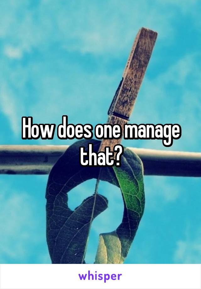 How does one manage that?