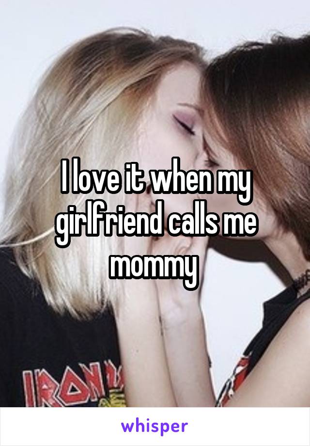 I love it when my girlfriend calls me mommy 