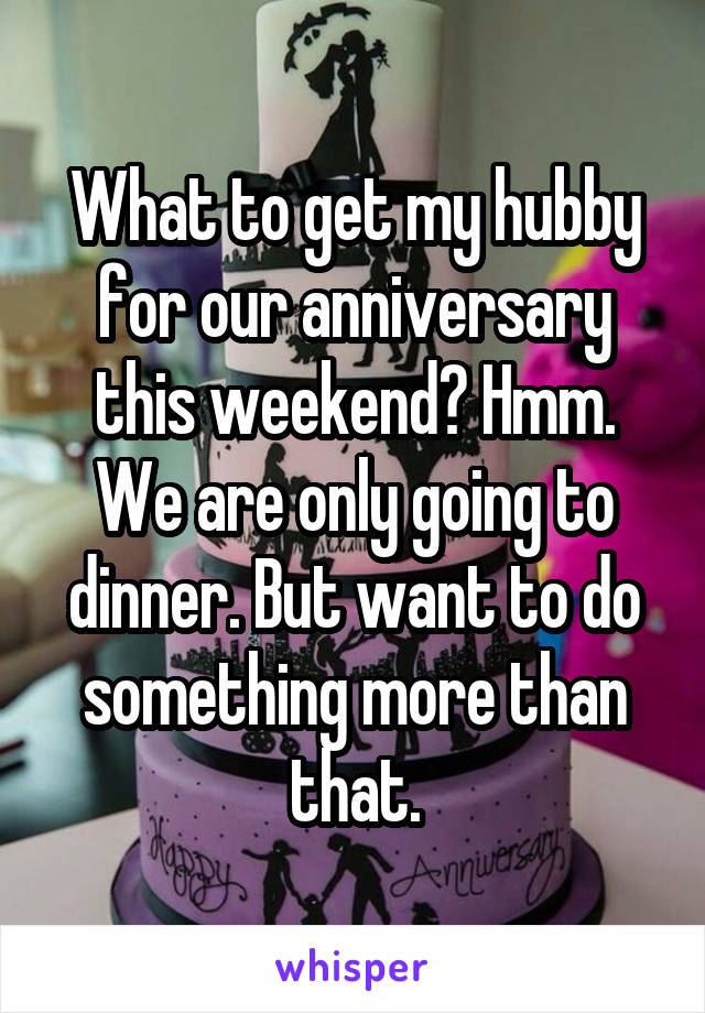 What to get my hubby for our anniversary this weekend? Hmm. We are only going to dinner. But want to do something more than that.