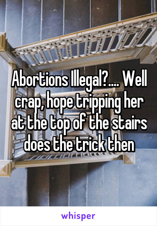 Abortions Illegal?.... Well crap, hope tripping her at the top of the stairs does the trick then