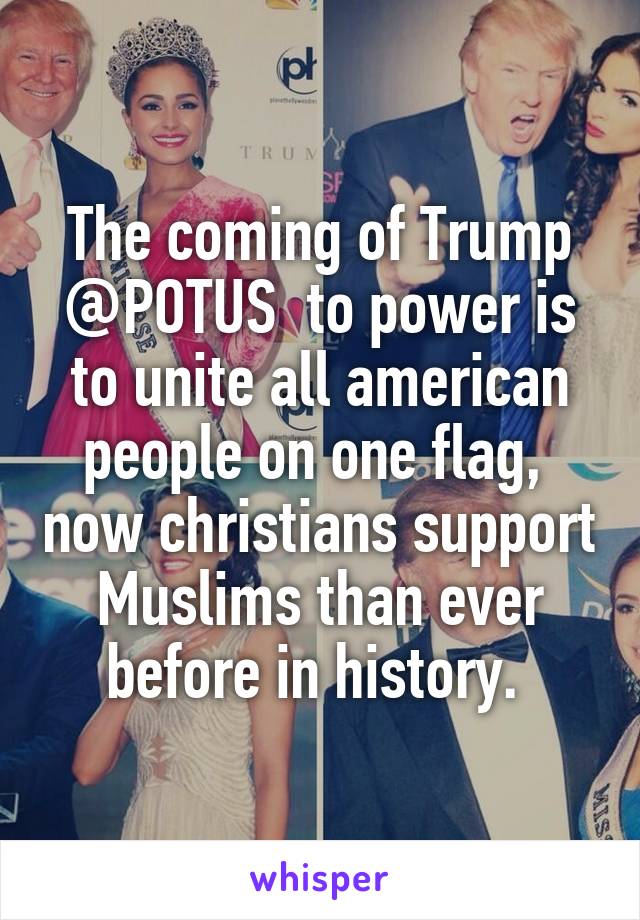 The coming of Trump @POTUS  to power is to unite all american people on one flag,  now christians support Muslims than ever before in history. 