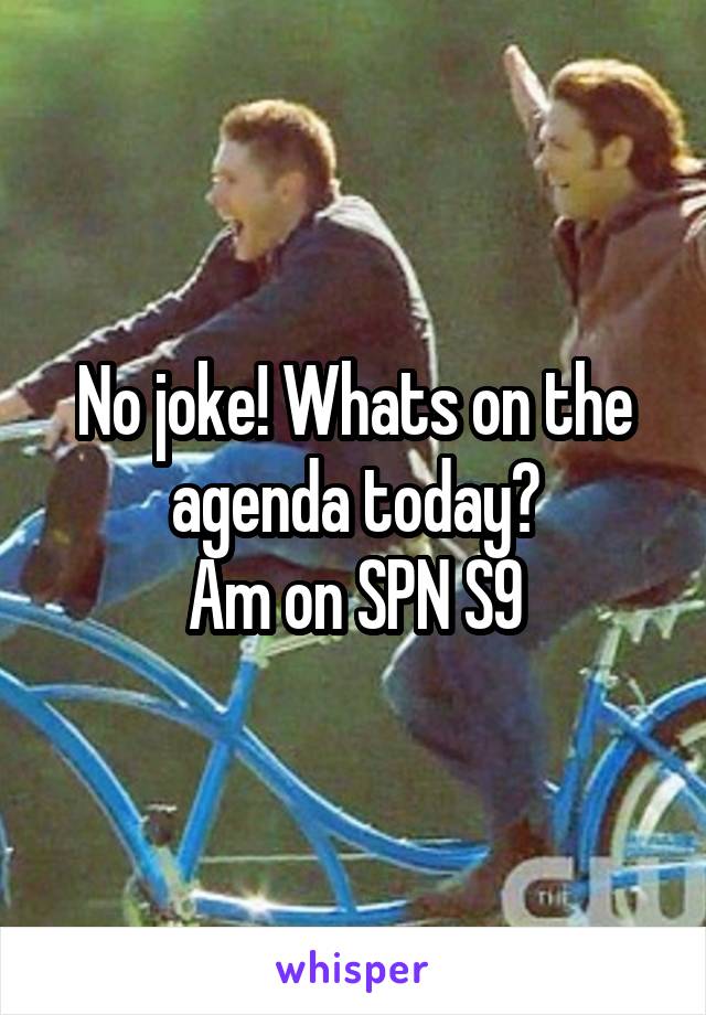 No joke! Whats on the agenda today?
Am on SPN S9