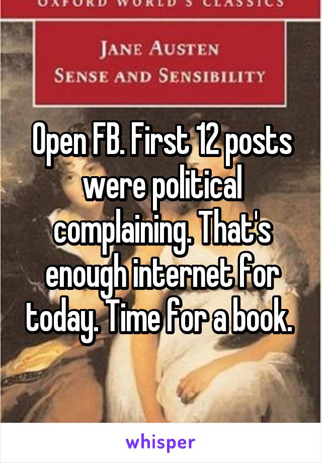 Open FB. First 12 posts were political complaining. That's enough internet for today. Time for a book. 