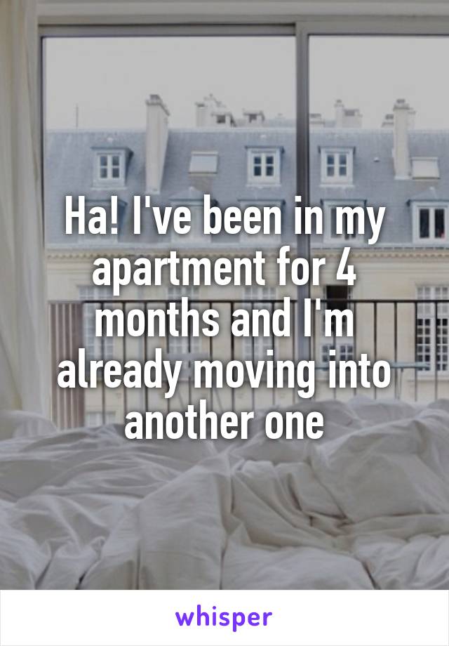 Ha! I've been in my apartment for 4 months and I'm already moving into another one