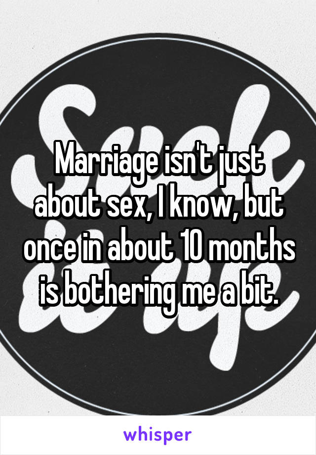 Marriage isn't just about sex, I know, but once in about 10 months is bothering me a bit.