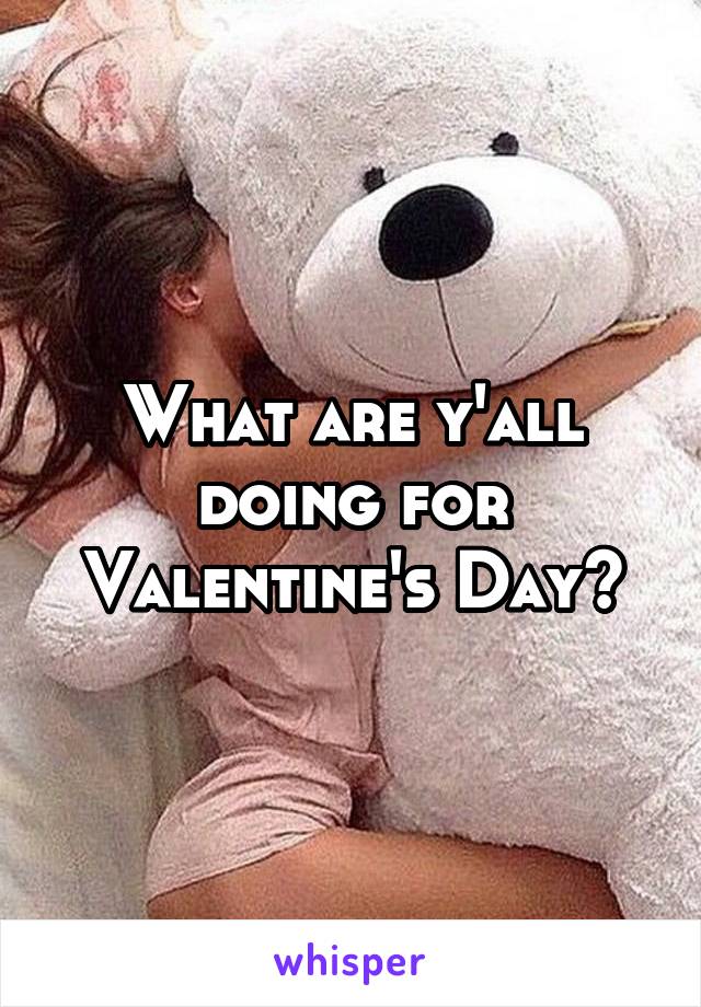 What are y'all doing for Valentine's Day?