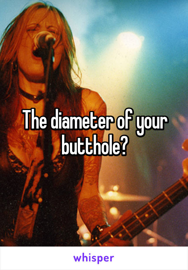 The diameter of your butthole?