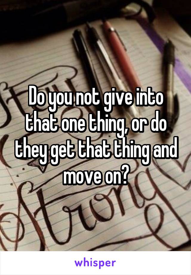 Do you not give into that one thing, or do they get that thing and move on?