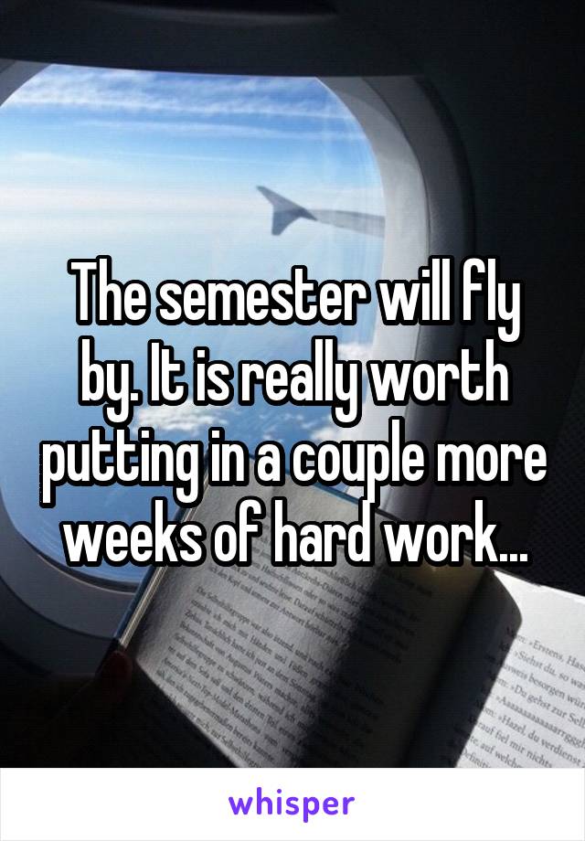 The semester will fly by. It is really worth putting in a couple more weeks of hard work...