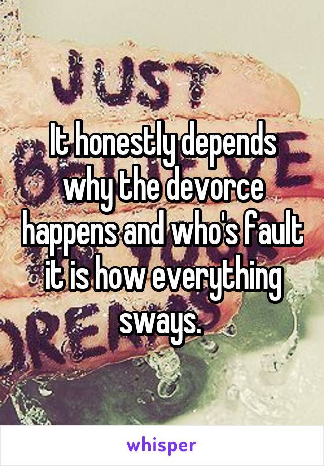 It honestly depends why the devorce happens and who's fault it is how everything sways. 