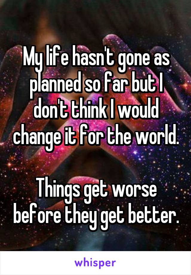 My life hasn't gone as planned so far but I don't think I would change it for the world. 
Things get worse before they get better.